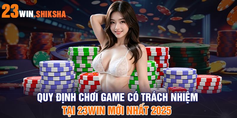 Quy định chơi game có trách nhiệm tại 23win mới nhất 2025